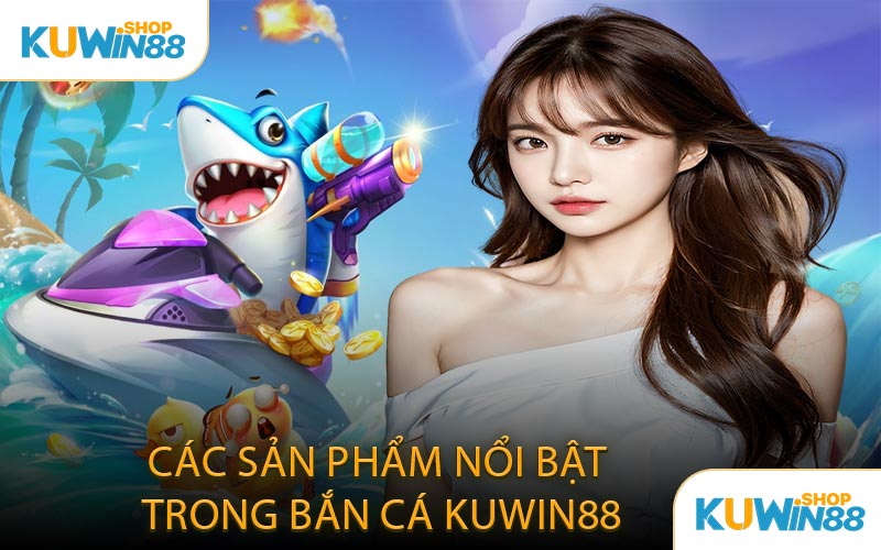 Các Sản Phẩm Nổi Bật Trong Bắn Cá KUWIN88