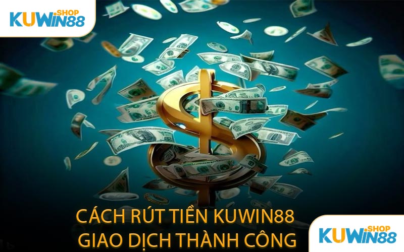 Cách Rút Tiền KUWIN88 Giao Dịch Thành Công