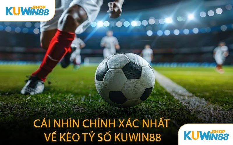 Cái Nhìn Chính Xác Nhất Về Kèo Tỷ Số KUWIN88