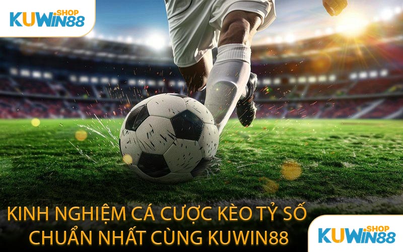 Kinh Nghiệm Cá Cược Kèo Tỷ Số Chuẩn Nhất Cùng KUWIN88