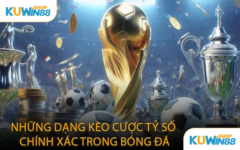 Những Dạng Kèo Cược Tỷ Số Chính Xác Trong Bóng Đá
