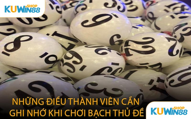 Những Điều Thành Viên Cần Ghi Nhớ Khi Chơi Bạch Thủ Đề