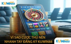 Vì Sao Cược Thủ Nên Nhanh Tay Đăng Ký KUWIN88